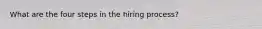 What are the four steps in the hiring process?