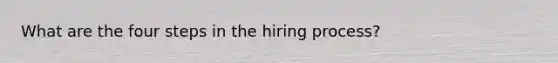 What are the four steps in the hiring process?