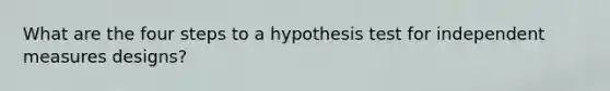 What are the four steps to a hypothesis test for independent measures designs?