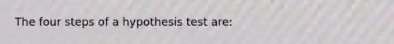 The four steps of a hypothesis test are: