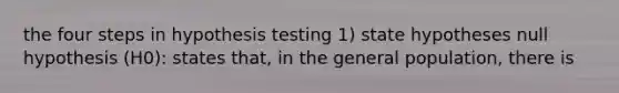 the four steps in hypothesis testing 1) state hypotheses null hypothesis (H0): states that, in the general population, there is