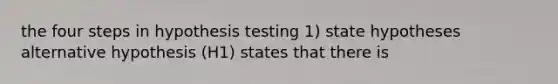 the four steps in hypothesis testing 1) state hypotheses alternative hypothesis (H1) states that there is