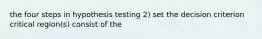 the four steps in hypothesis testing 2) set the decision criterion critical region(s) consist of the