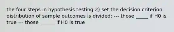 the four steps in hypothesis testing 2) set the decision criterion distribution of sample outcomes is divided: --- those _____ if H0 is true --- those ______ if H0 is true