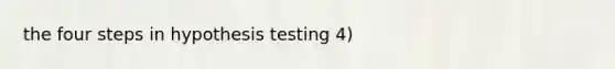 the four steps in hypothesis testing 4)