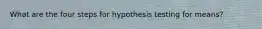 What are the four steps for hypothesis testing for means?