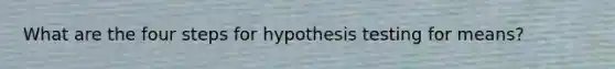 What are the four steps for hypothesis testing for means?