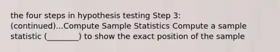 the four steps in hypothesis testing Step 3: (continued)...Compute Sample Statistics Compute a sample statistic (________) to show the exact position of the sample