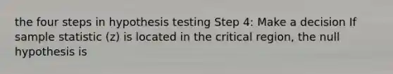 the four steps in hypothesis testing Step 4: Make a decision If sample statistic (z) is located in the critical region, the null hypothesis is