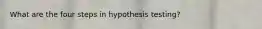 What are the four steps in hypothesis testing?