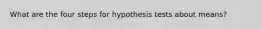 What are the four steps for hypothesis tests about means?