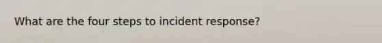 What are the four steps to incident response?