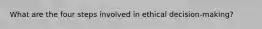 What are the four steps involved in ethical decision-making?