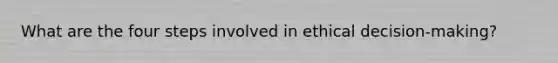 What are the four steps involved in ethical decision-making?
