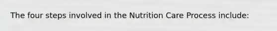 The four steps involved in the Nutrition Care Process include: