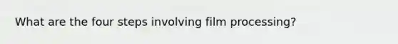 What are the four steps involving film processing?