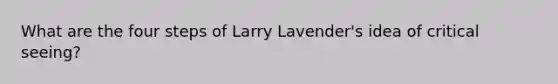 What are the four steps of Larry Lavender's idea of critical seeing?