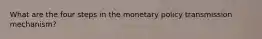 What are the four steps in the monetary policy transmission mechanism?