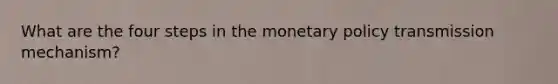 What are the four steps in the <a href='https://www.questionai.com/knowledge/kEE0G7Llsx-monetary-policy' class='anchor-knowledge'>monetary policy</a> transmission mechanism?