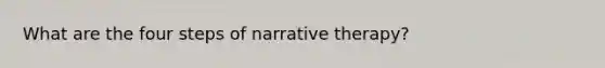 What are the four steps of narrative therapy?