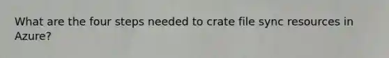 What are the four steps needed to crate file sync resources in Azure?