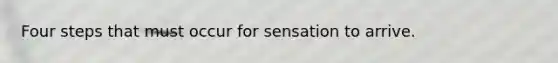 Four steps that must occur for sensation to arrive.