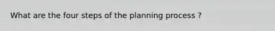 What are the four steps of the planning process ?