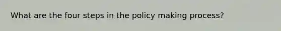 What are the four steps in the policy making process?