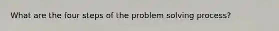 What are the four steps of the problem solving process?