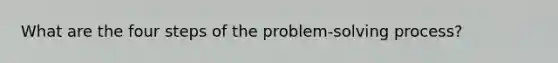 What are the four steps of the problem-solving process?