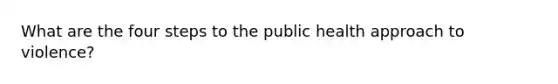 What are the four steps to the public health approach to violence?