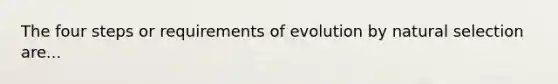 The four steps or requirements of evolution by natural selection are...