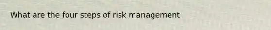 What are the four steps of risk management