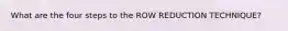 What are the four steps to the ROW REDUCTION TECHNIQUE?