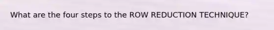 What are the four steps to the ROW REDUCTION TECHNIQUE?