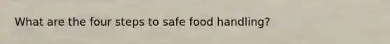 What are the four steps to safe food handling?