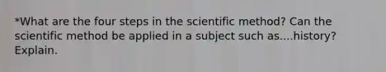 *What are the four steps in the scientific method? Can the scientific method be applied in a subject such as....history? Explain.