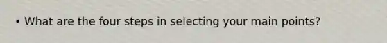 • What are the four steps in selecting your main points?