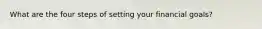 What are the four steps of setting your financial goals?