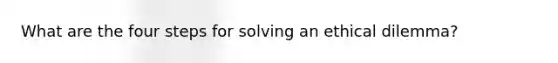 What are the four steps for solving an ethical dilemma?