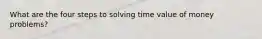 What are the four steps to solving time value of money problems?