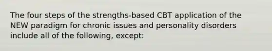 The four steps of the strengths-based CBT application of the NEW paradigm for chronic issues and personality disorders include all of the following, except: