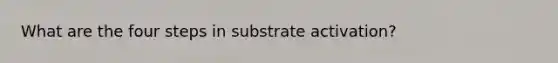 What are the four steps in substrate activation?