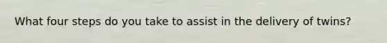 What four steps do you take to assist in the delivery of twins?