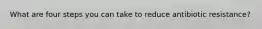 What are four steps you can take to reduce antibiotic resistance?