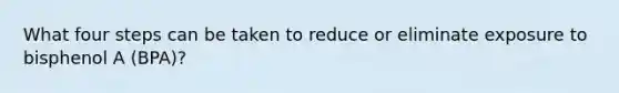 What four steps can be taken to reduce or eliminate exposure to bisphenol A (BPA)?