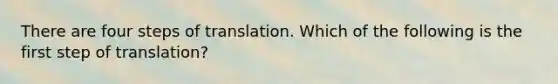 There are four steps of translation. Which of the following is the first step of translation?