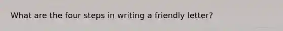 What are the four steps in writing a friendly letter?