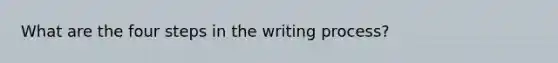 What are the four steps in the writing process?