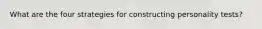 What are the four strategies for constructing personality tests?